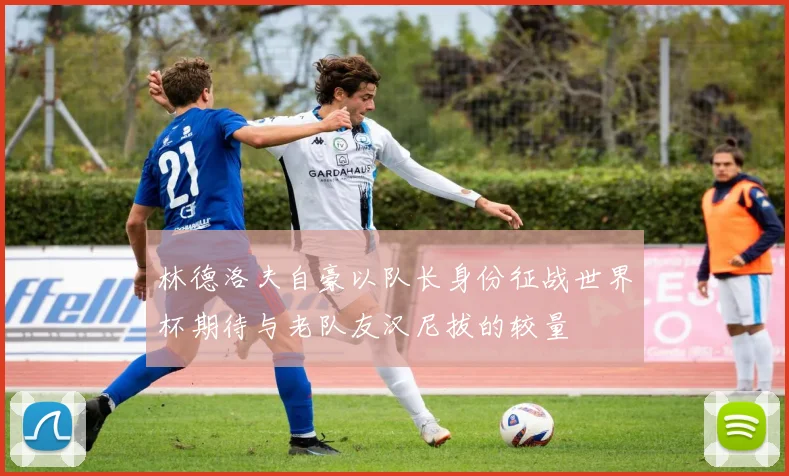 林德洛夫自豪以队长身份征战世界杯期待与老队友汉尼拔的较量
