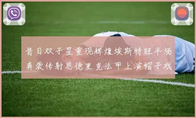 昔日双子星重现辉煌埃斯特旺半场奔袭传射恩德里克法甲上演帽子戏法