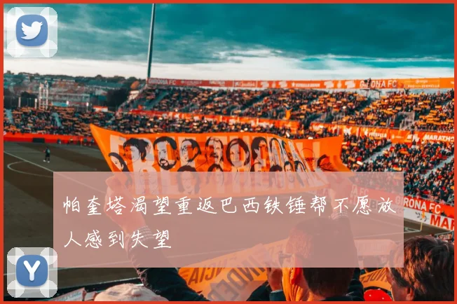 帕奎塔渴望重返巴西铁锤帮不愿放人感到失望