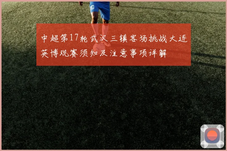 中超第17轮武汉三镇客场挑战大连英博观赛须知及注意事项详解