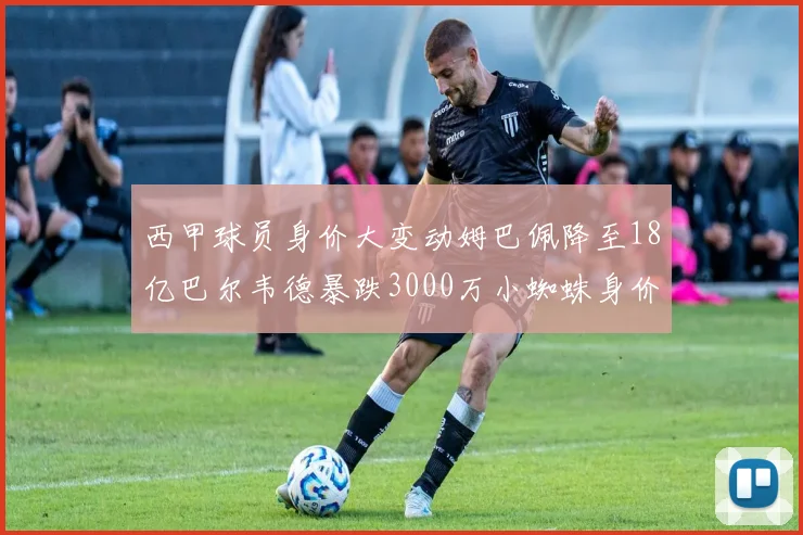 西甲球员身价大变动姆巴佩降至18亿巴尔韦德暴跌3000万小蜘蛛身价达1亿