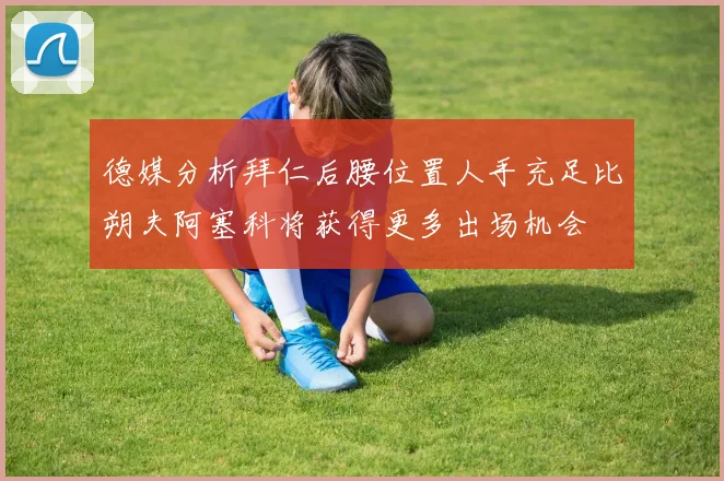德媒分析拜仁后腰位置人手充足比朔夫阿塞科将获得更多出场机会