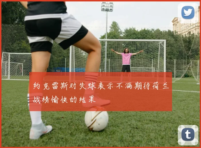 约克雷斯对失球表示不满期待荷兰战绩愉快的结果
