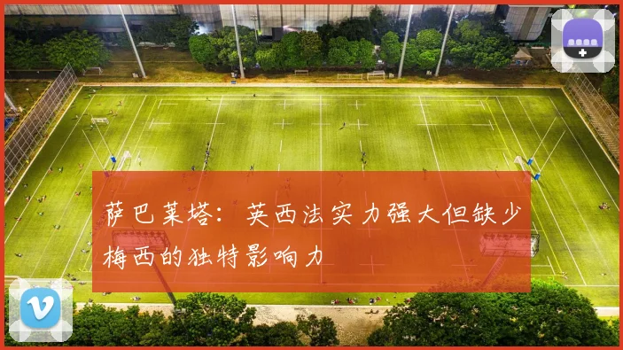 萨巴莱塔：英西法实力强大但缺少梅西的独特影响力