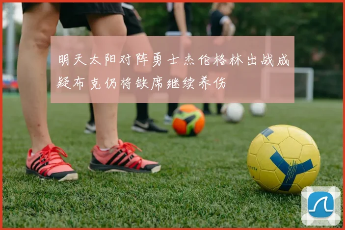 明天太阳对阵勇士杰伦格林出战成疑布克仍将缺席继续养伤