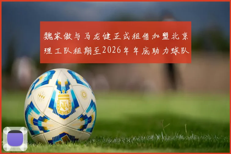 魏家傲与马龙健正式租借加盟北京理工队租期至2026年年底助力球队发展