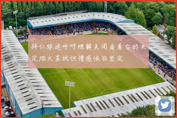 拜仁球迷呼吁理解关闭南看台的决定烟火虽扰但情感依旧坚定