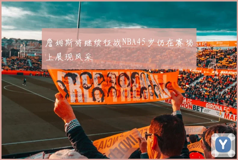 詹姆斯将继续征战NBA45岁仍在赛场上展现风采