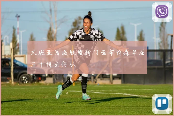 文班亚马成联盟新门面布伦森年届三十何去何从