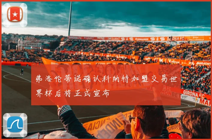 弗洛伦蒂诺确认科纳特加盟交易世界杯后将正式宣布