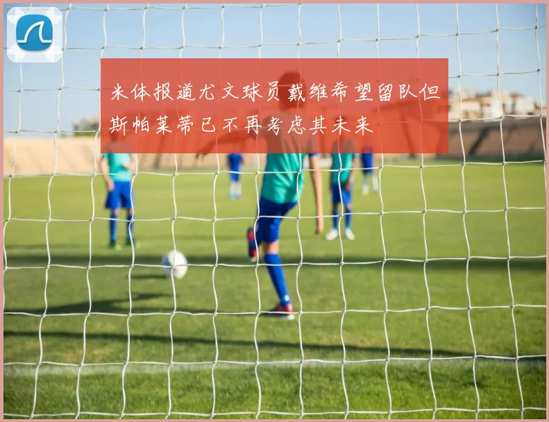 米体报道尤文球员戴维希望留队但斯帕莱蒂已不再考虑其未来