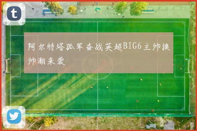 阿尔特塔孤军奋战英超BIG6主帅换帅潮来袭