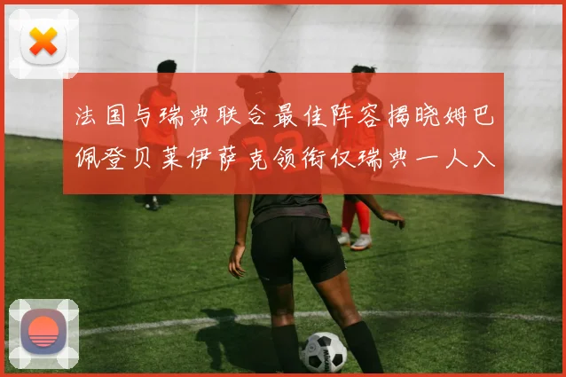 法国与瑞典联合最佳阵容揭晓姆巴佩登贝莱伊萨克领衔仅瑞典一人入选