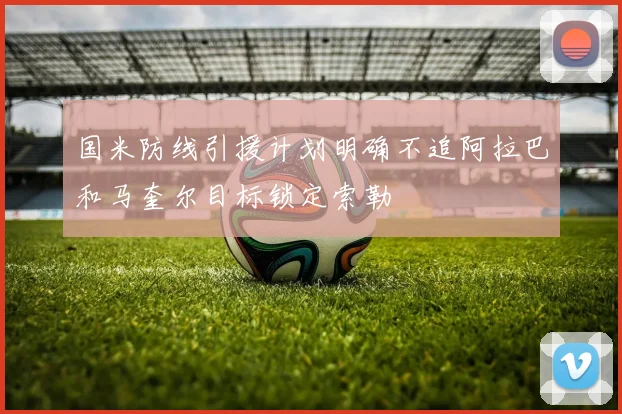国米防线引援计划明确不追阿拉巴和马奎尔目标锁定索勒
