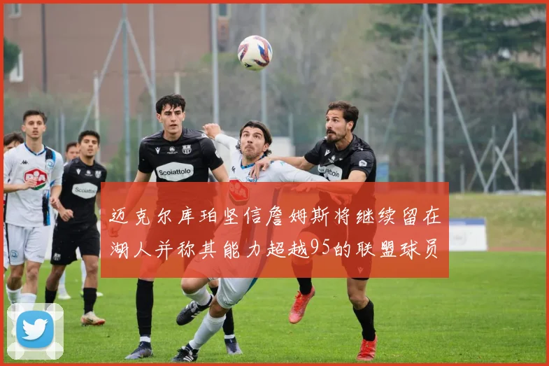 迈克尔库珀坚信詹姆斯将继续留在湖人并称其能力超越95的联盟球员