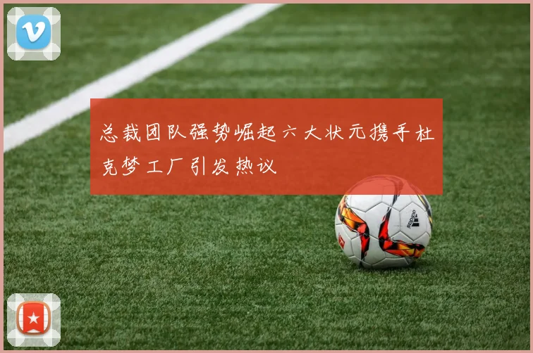 总裁团队强势崛起六大状元携手杜克梦工厂引发热议
