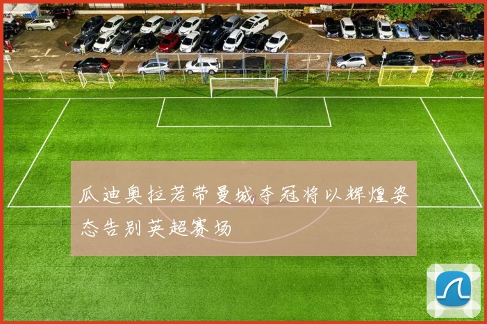 瓜迪奥拉若带曼城夺冠将以辉煌姿态告别英超赛场
