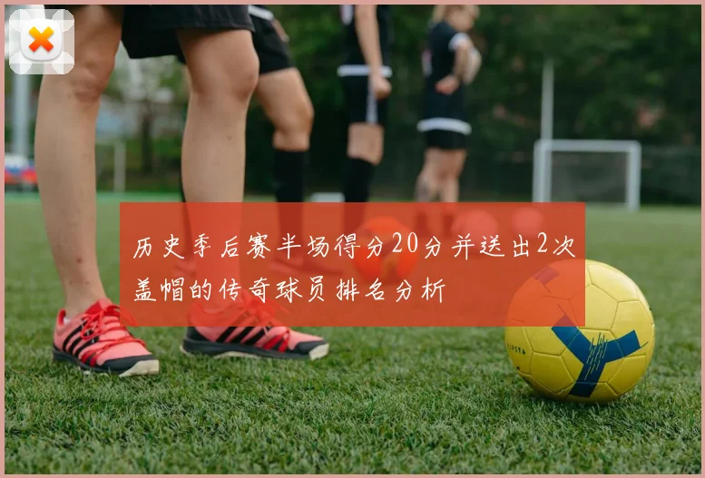 历史季后赛半场得分20分并送出2次盖帽的传奇球员排名分析