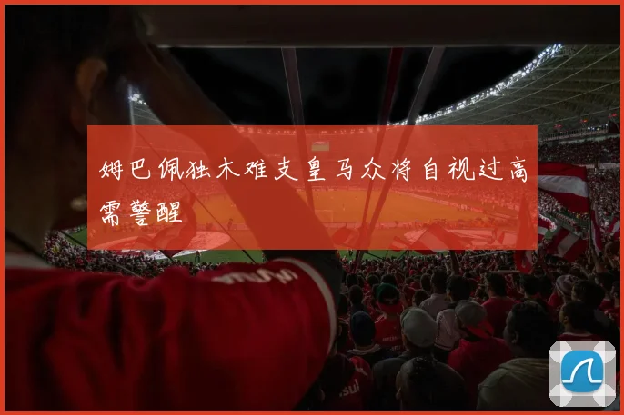 姆巴佩独木难支皇马众将自视过高需警醒