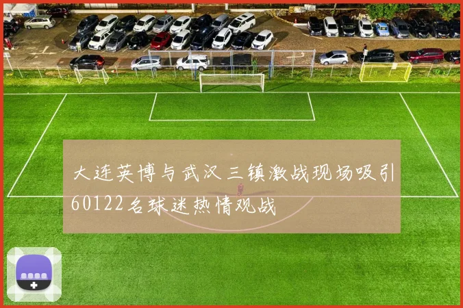 大连英博与武汉三镇激战现场吸引60122名球迷热情观战