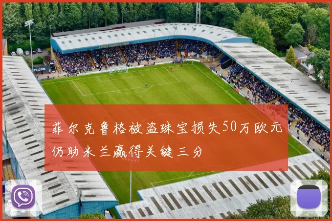 菲尔克鲁格被盗珠宝损失50万欧元仍助米兰赢得关键三分