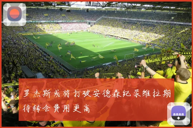 罗杰斯或将打破安德森纪录维拉期待转会费用更高