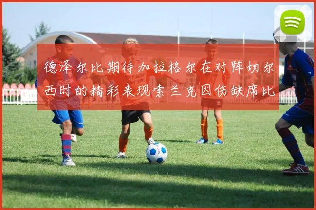 德泽尔比期待加拉格尔在对阵切尔西时的精彩表现索兰克因伤缺席比赛