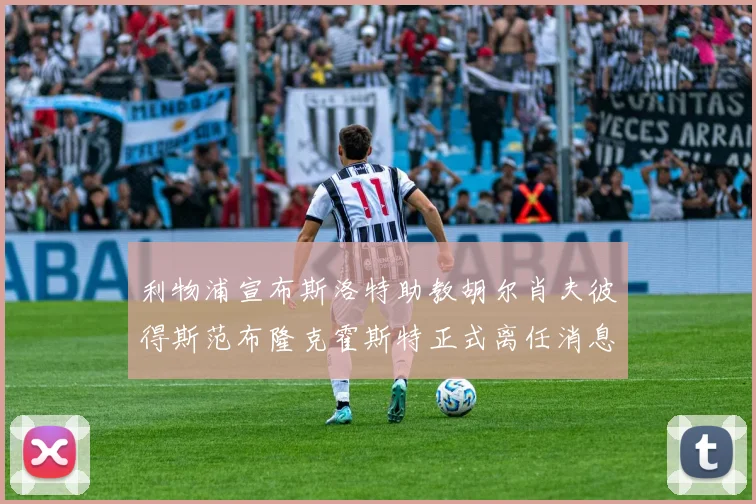 利物浦宣布斯洛特助教胡尔肖夫彼得斯范布隆克霍斯特正式离任消息