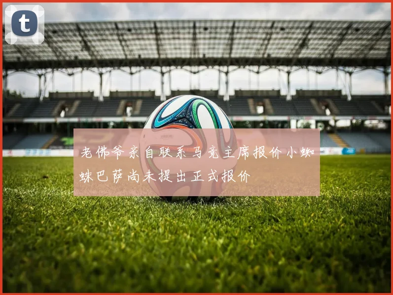 老佛爷亲自联系马竞主席报价小蜘蛛巴萨尚未提出正式报价