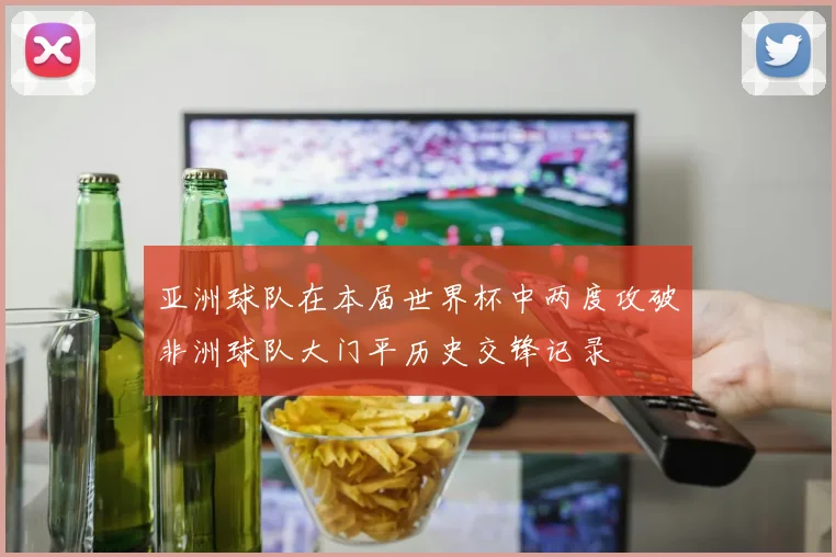 亚洲球队在本届世界杯中两度攻破非洲球队大门平历史交锋记录