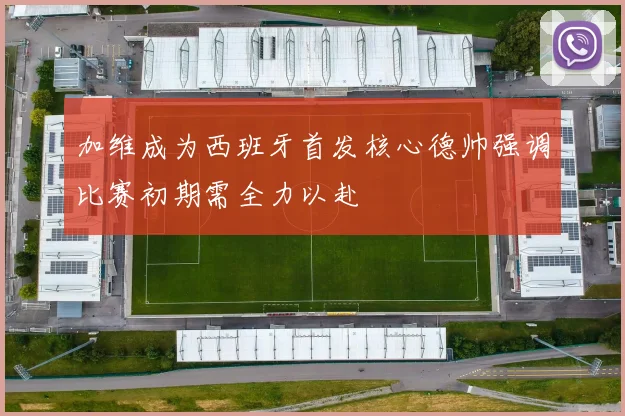 加维成为西班牙首发核心德帅强调比赛初期需全力以赴