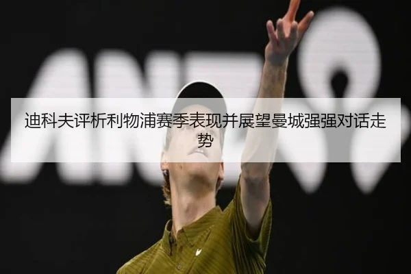 迪科夫评析利物浦赛季表现并展望曼城强强对话走势